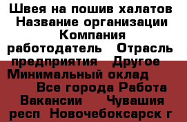 Швея на пошив халатов › Название организации ­ Компания-работодатель › Отрасль предприятия ­ Другое › Минимальный оклад ­ 20 000 - Все города Работа » Вакансии   . Чувашия респ.,Новочебоксарск г.